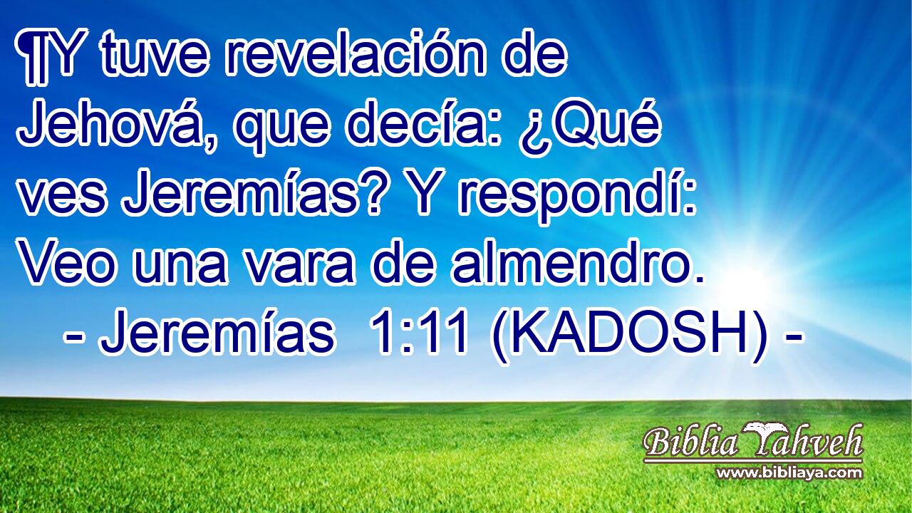  ¶Y tuve revelación de Jehová, que decía: ¿Qué ves Jeremías? Y respondí: Veo una vara de almendro. 
