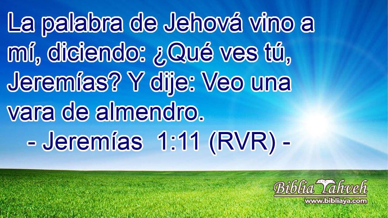 La palabra de Jehová vino a mí, diciendo: ¿Qué ves tú, Jeremías? Y dije: Veo una vara de almendro.