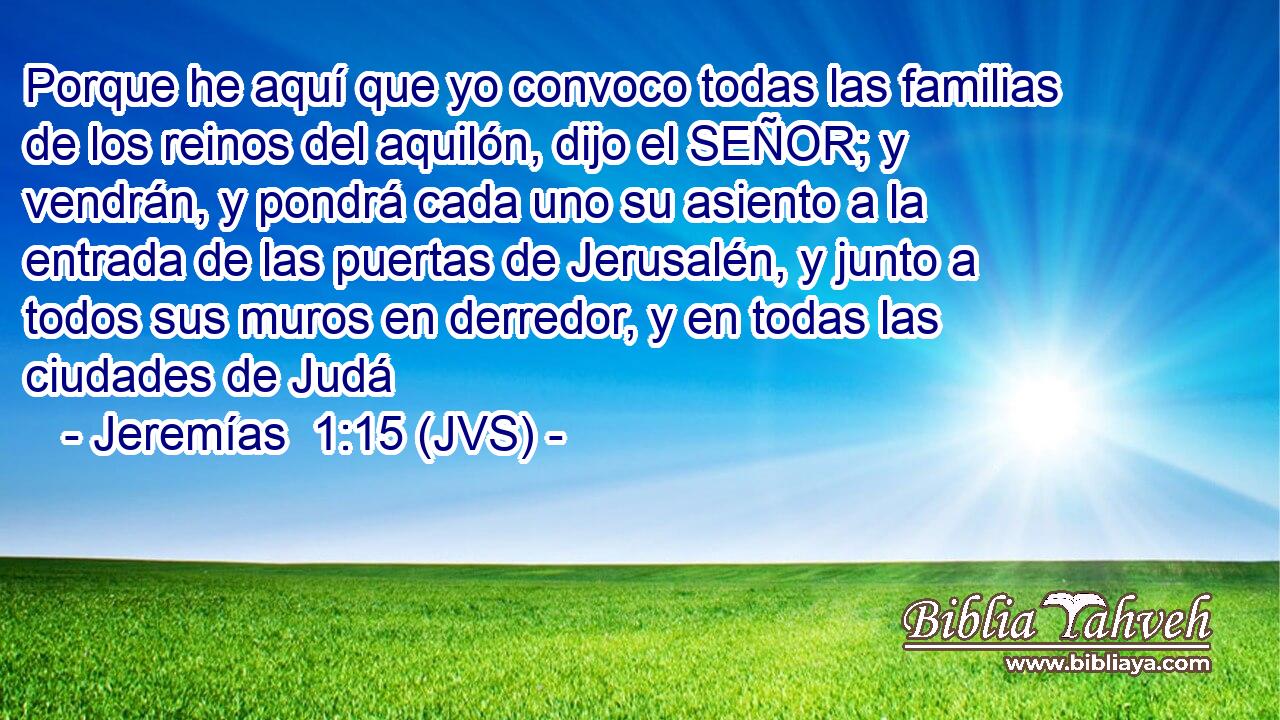 Porque he aquí que yo convoco todas las familias de los reinos del aquilón, dijo el SEÑOR; y vendrán, y pondrá cada uno su asiento a la entrada de las puertas de Jerusalén, y junto a todos sus muros en derredor, y en todas las ciudades de Judá