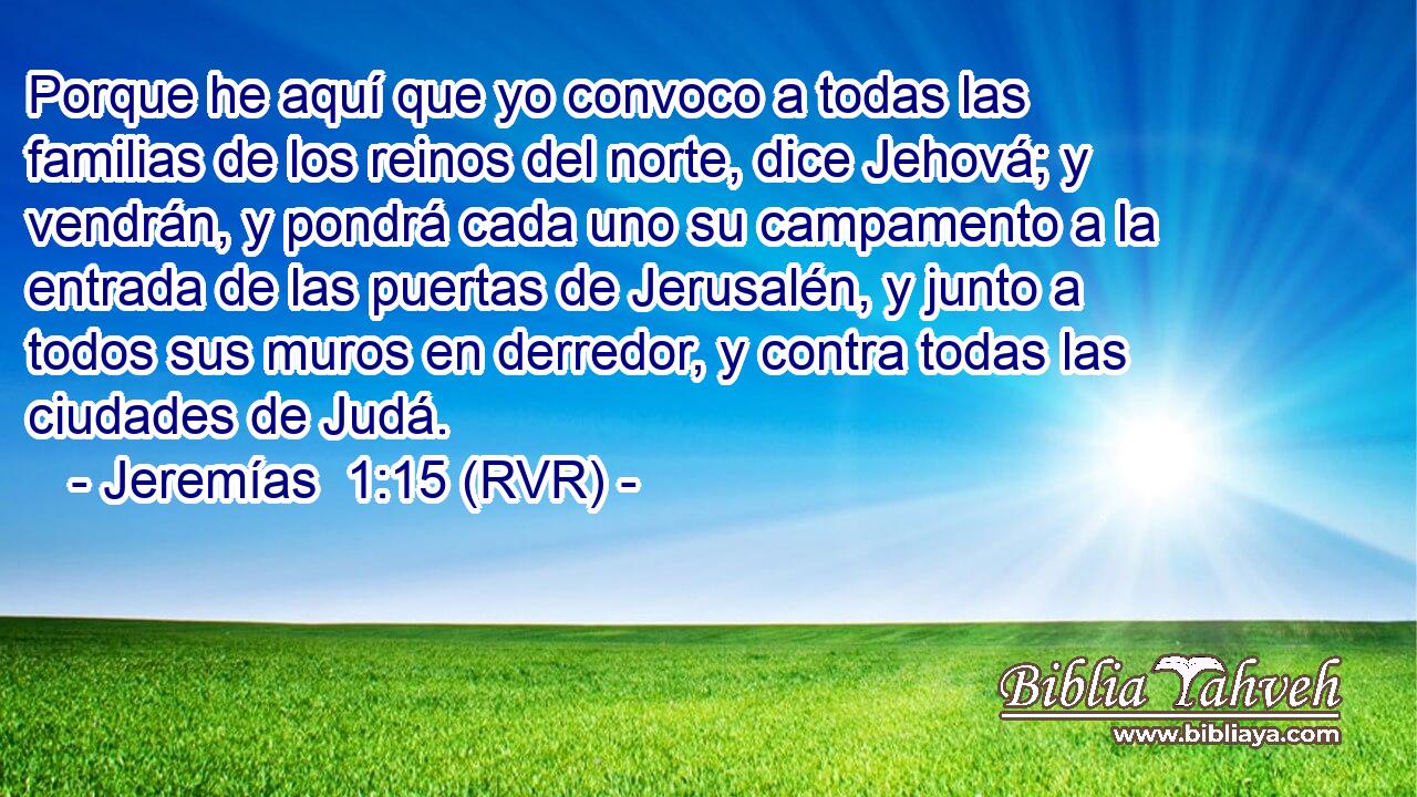 Porque he aquí que yo convoco a todas las familias de los reinos del norte, dice Jehová; y vendrán, y pondrá cada uno su campamento a la entrada de las puertas de Jerusalén, y junto a todos sus muros en derredor, y contra todas las ciudades de Judá.