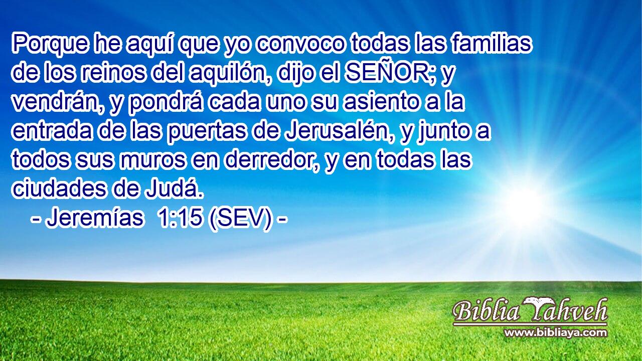 Porque he aquí que yo convoco todas las familias de los reinos del aquilón, dijo el SEÑOR; y vendrán, y pondrá cada uno su asiento a la entrada de las puertas de Jerusalén, y junto a todos sus muros en derredor, y en todas las ciudades de Judá.