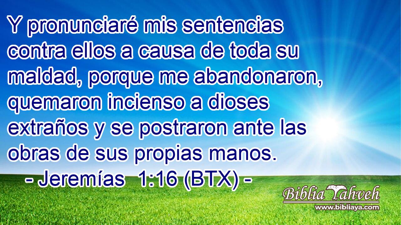Y pronunciaré mis sentencias contra ellos a causa de toda su maldad, porque me abandonaron, quemaron incienso a dioses extraños y se postraron ante las obras de sus propias manos.