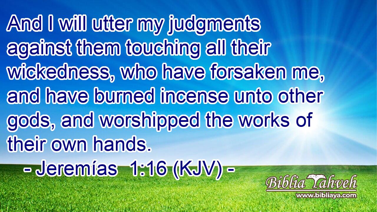 And I will utter my judgments against them touching all their wickedness, who have forsaken me, and have burned incense unto other gods, and worshipped the works of their own hands.