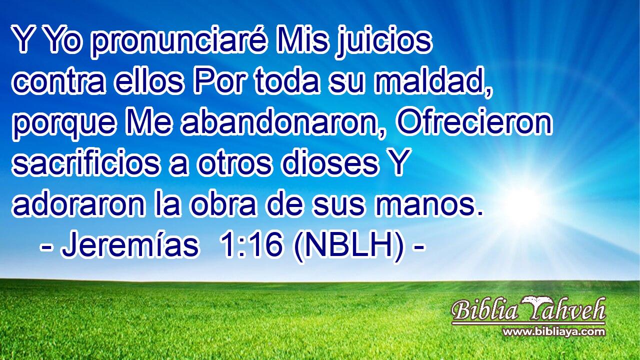  Y Yo pronunciaré Mis juicios contra ellos Por toda su maldad, porque Me abandonaron, Ofrecieron sacrificios a otros dioses Y adoraron la obra de sus manos. 