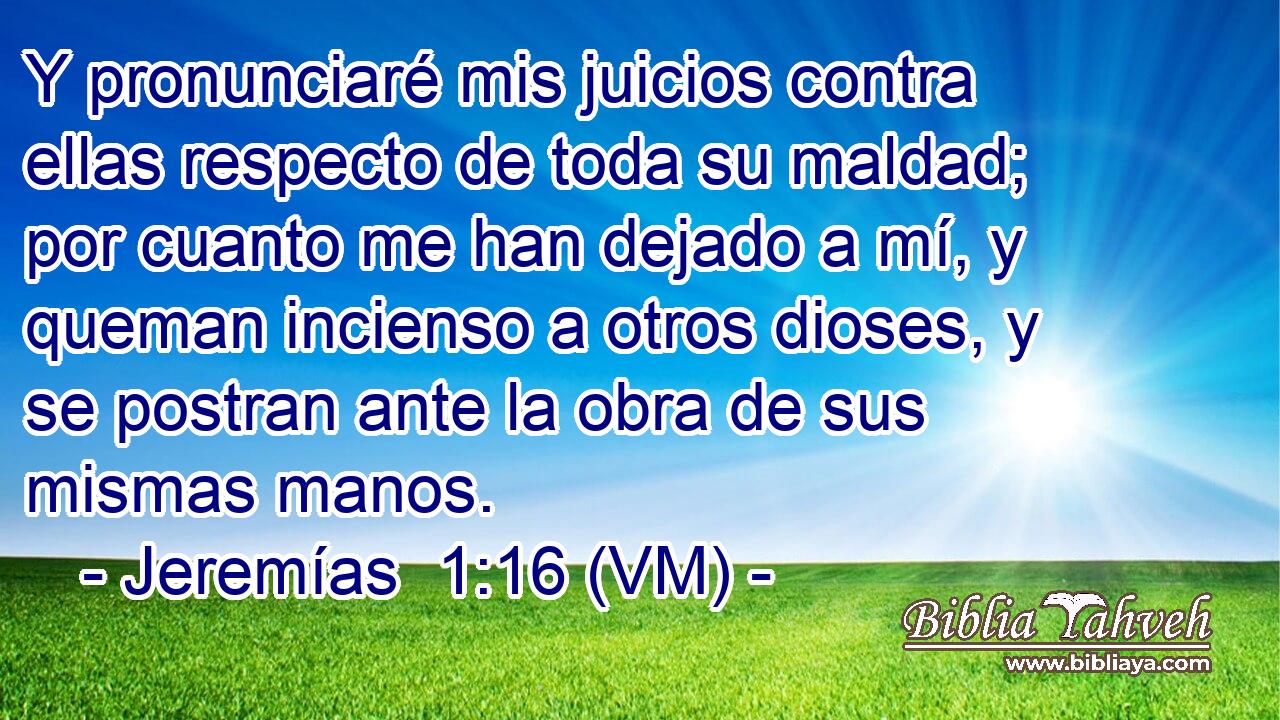  Y pronunciaré mis juicios contra ellas respecto de toda su maldad; por cuanto me han dejado a mí, y queman incienso a otros dioses, y se postran ante la obra de sus mismas manos. 