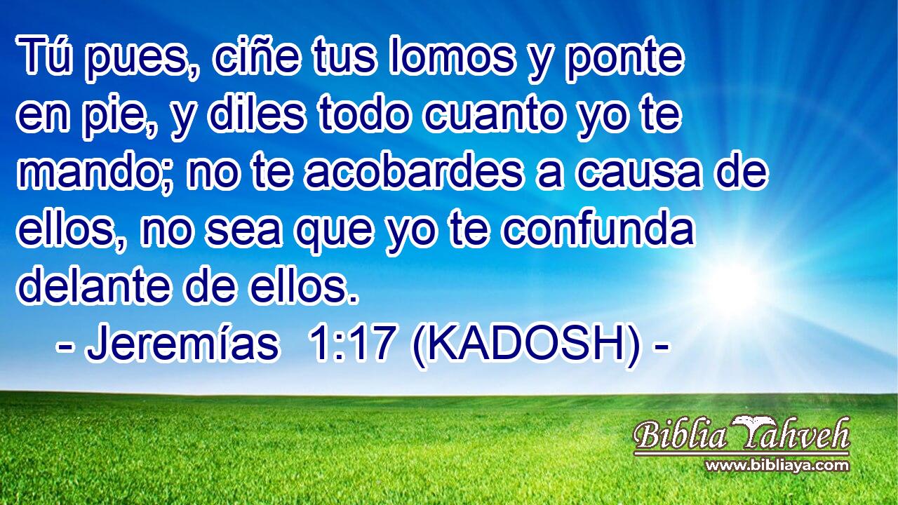  Tú pues, ciñe tus lomos y ponte en pie, y diles todo cuanto yo te mando; no te acobardes a causa de ellos, no sea que yo te confunda delante de ellos. 