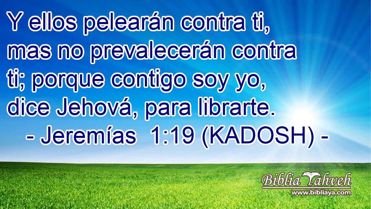  Y ellos pelearán contra ti, mas no prevalecerán contra ti; porque contigo soy yo, dice Jehová, para librarte. 