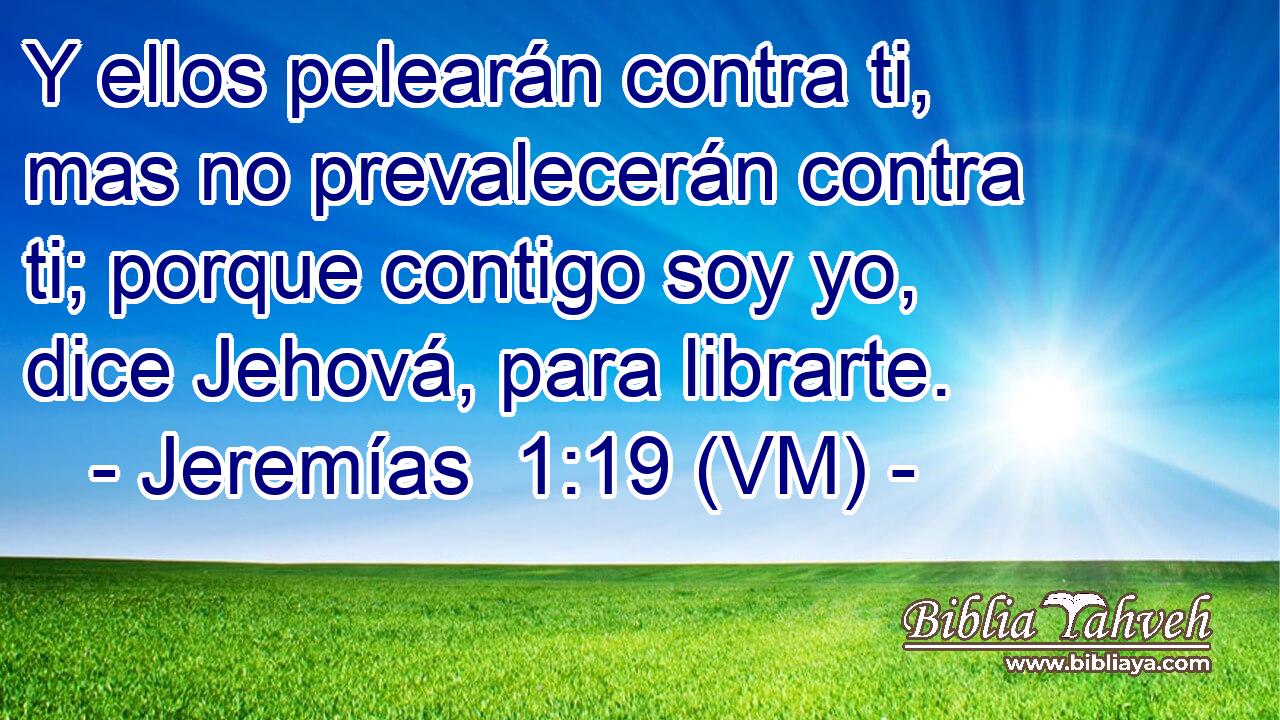  Y ellos pelearán contra ti, mas no prevalecerán contra ti; porque contigo soy yo, dice Jehová, para librarte. 