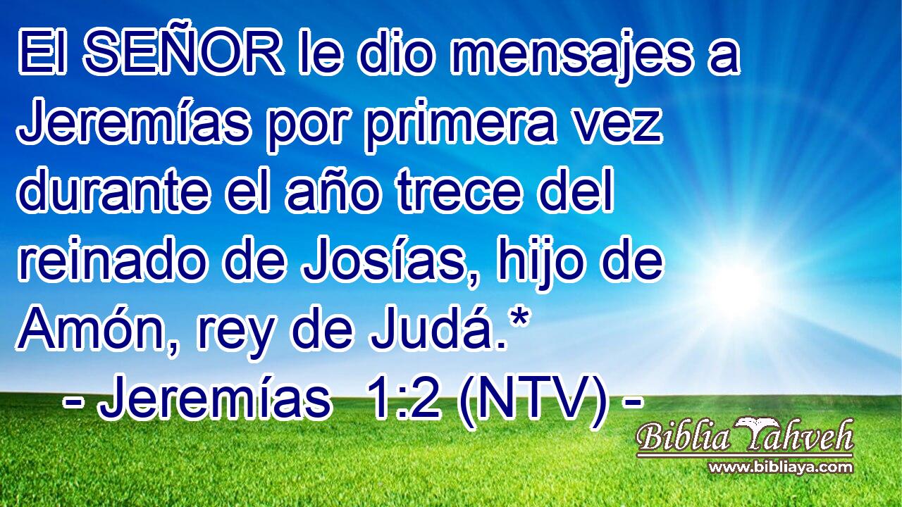 El SEÑOR le dio mensajes a Jeremías por primera vez durante el año trece del reinado de Josías, hijo de Amón, rey de Judá.*