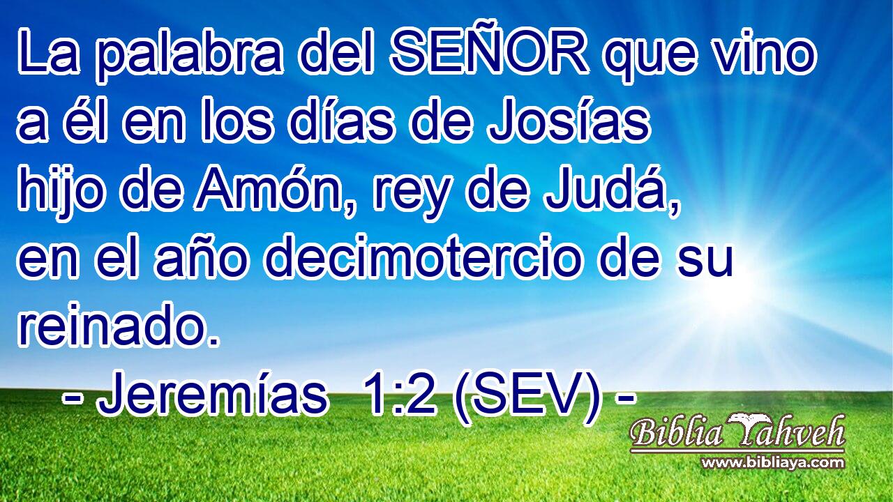 La palabra del SEÑOR que vino a él en los días de Josías hijo de Amón, rey de Judá, en el año decimotercio de su reinado.