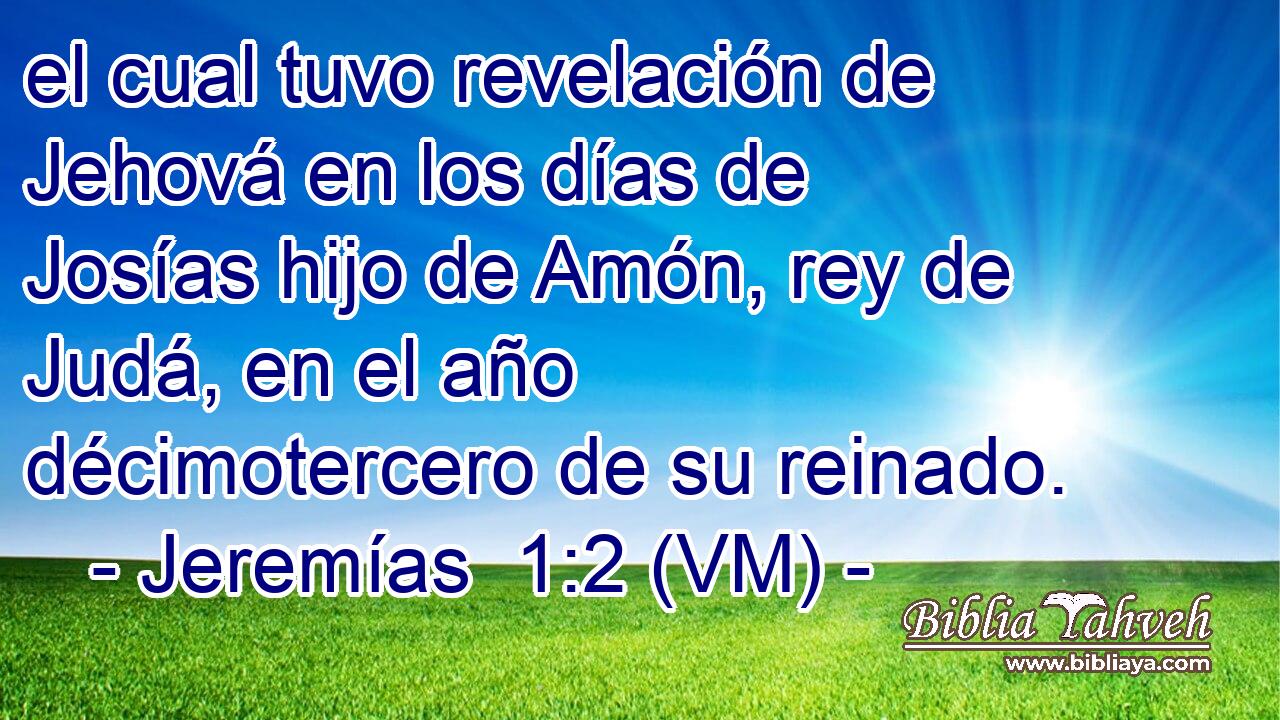  el cual tuvo revelación de Jehová en los días de Josías hijo de Amón, rey de Judá, en el año décimotercero de su reinado. 