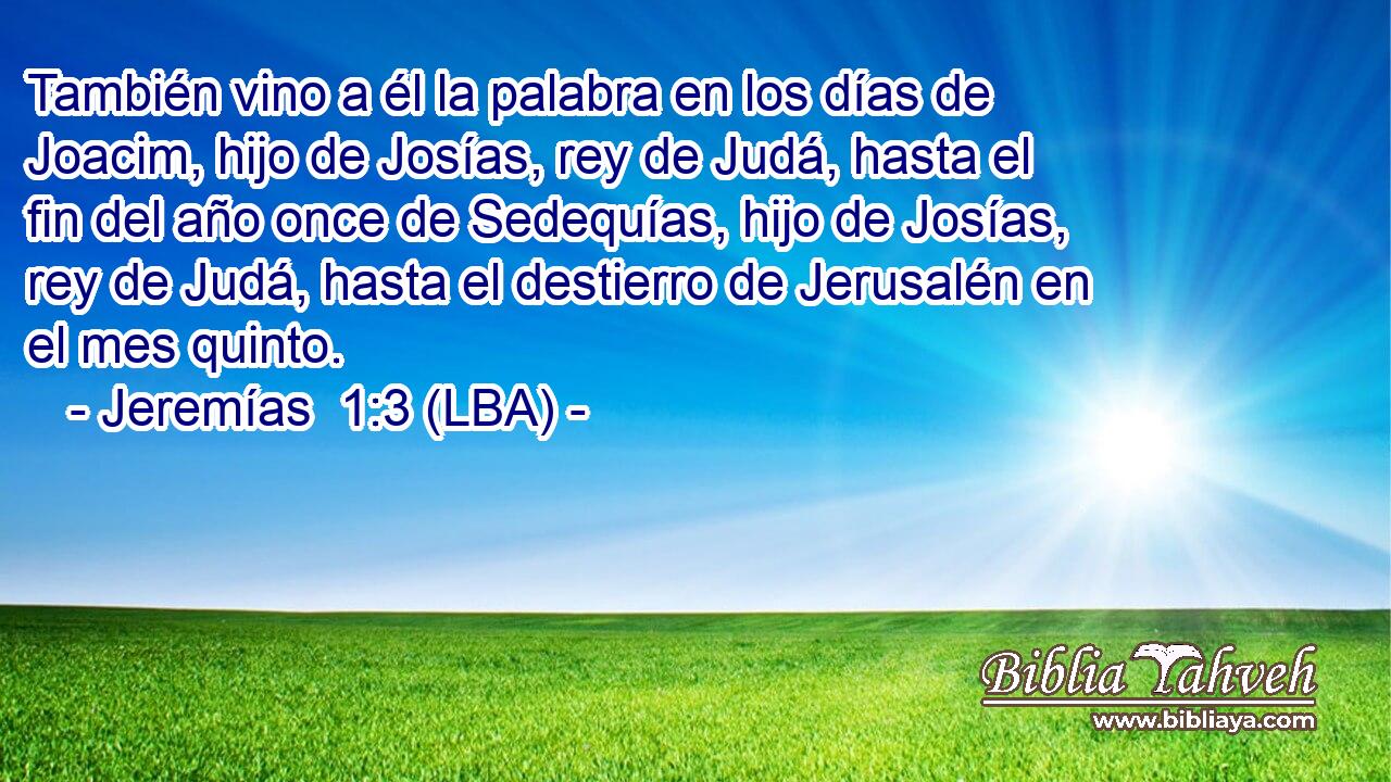 También vino a él la palabra en los días de Joacim, hijo de Josías, rey de Judá, hasta el fin del año once de Sedequías, hijo de Josías, rey de Judá, hasta el destierro de Jerusalén en el mes quinto.