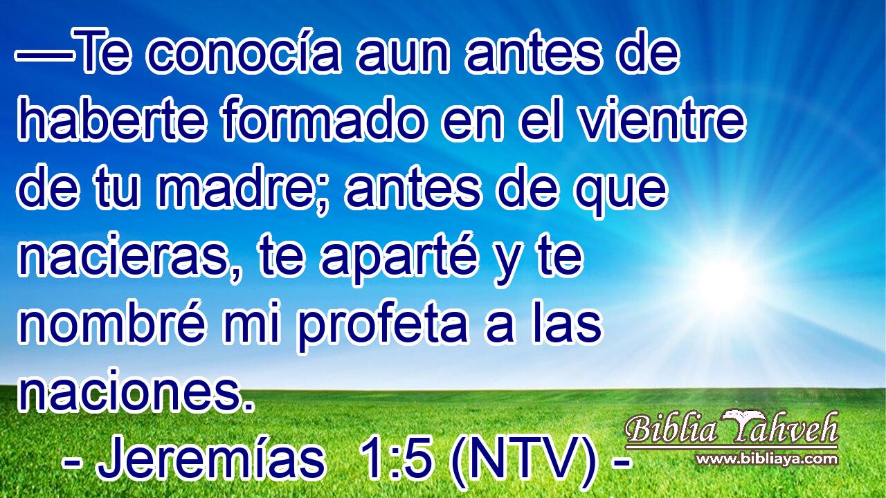 —Te conocía aun antes de haberte formado en el vientre de tu madre; antes de que nacieras, te aparté y te nombré mi profeta a las naciones.