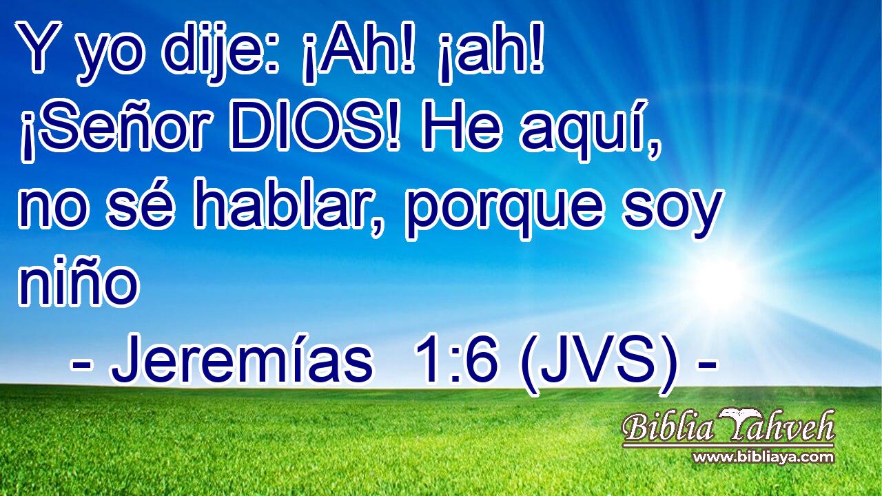Y yo dije: ¡Ah! ¡ah! ¡Señor DIOS! He aquí, no sé hablar, porque soy niño
