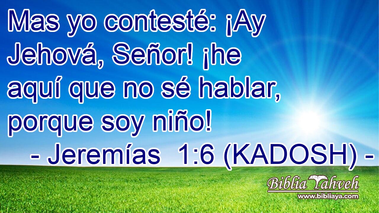  Mas yo contesté: ¡Ay Jehová, Señor! ¡he aquí que no sé hablar, porque soy niño! 