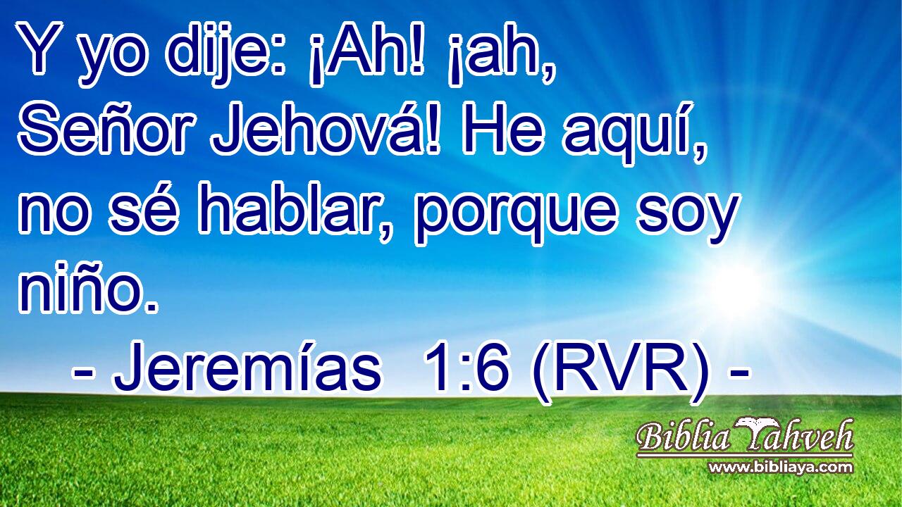 Y yo dije: ¡Ah! ¡ah, Señor Jehová! He aquí, no sé hablar, porque soy niño.
