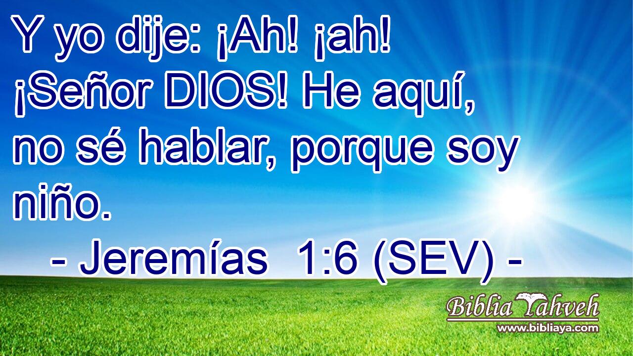 Y yo dije: ¡Ah! ¡ah! ¡Señor DIOS! He aquí, no sé hablar, porque soy niño.