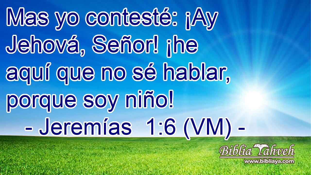  Mas yo contesté: ¡Ay Jehová, Señor! ¡he aquí que no sé hablar, porque soy niño! 