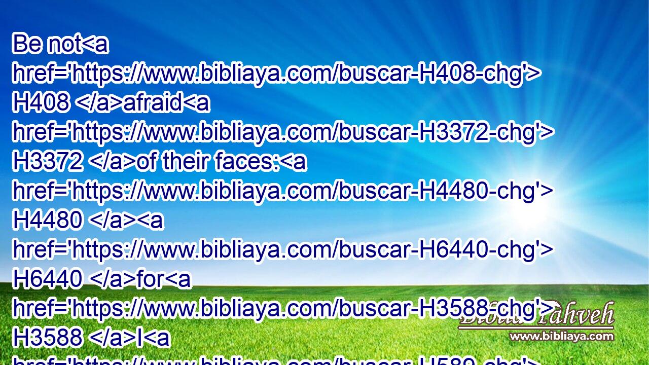 Be not H408 afraid H3372 of their faces: H4480  H6440 for H3588 I H589 am with H854 thee to deliver H5337 thee, saith H5002 the LORD.H3068