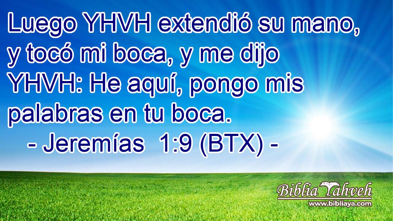 Luego YHVH extendió su mano, y tocó mi boca, y me dijo YHVH: He aquí, pongo mis palabras en tu boca.