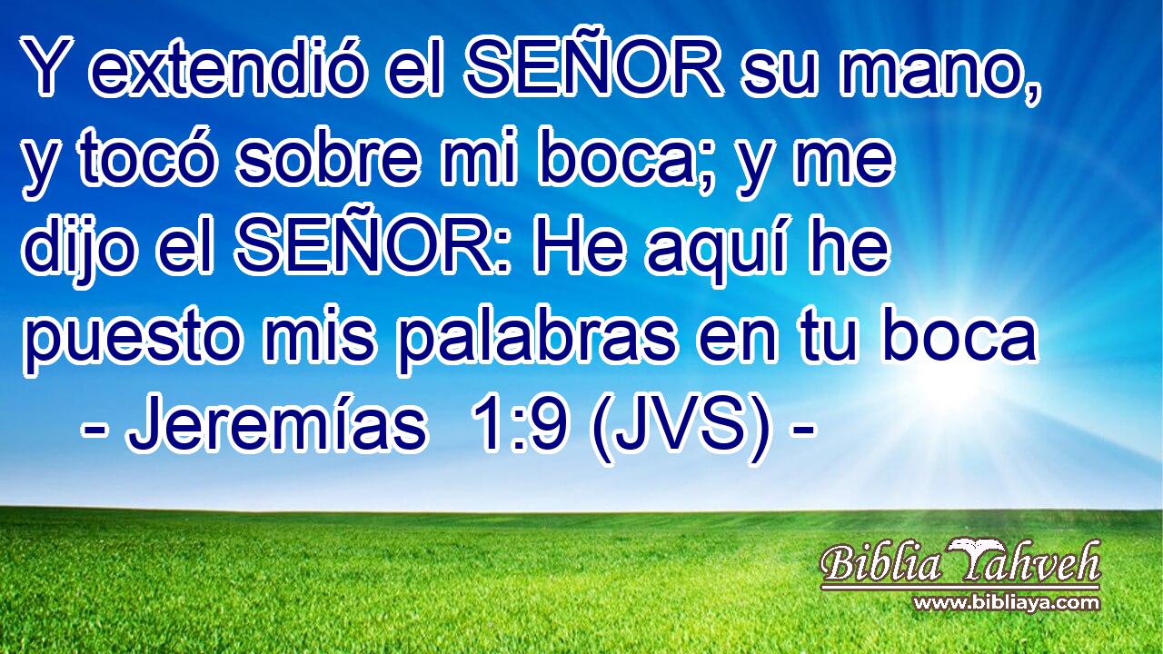 Y extendió el SEÑOR su mano, y tocó sobre mi boca; y me dijo el SEÑOR: He aquí he puesto mis palabras en tu boca
