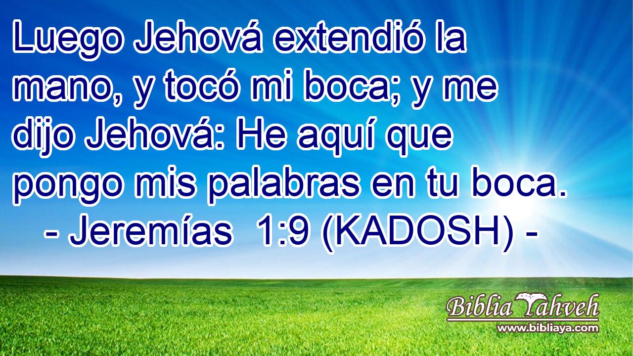  Luego Jehová extendió la mano, y tocó mi boca; y me dijo Jehová: He aquí que pongo mis palabras en tu boca. 