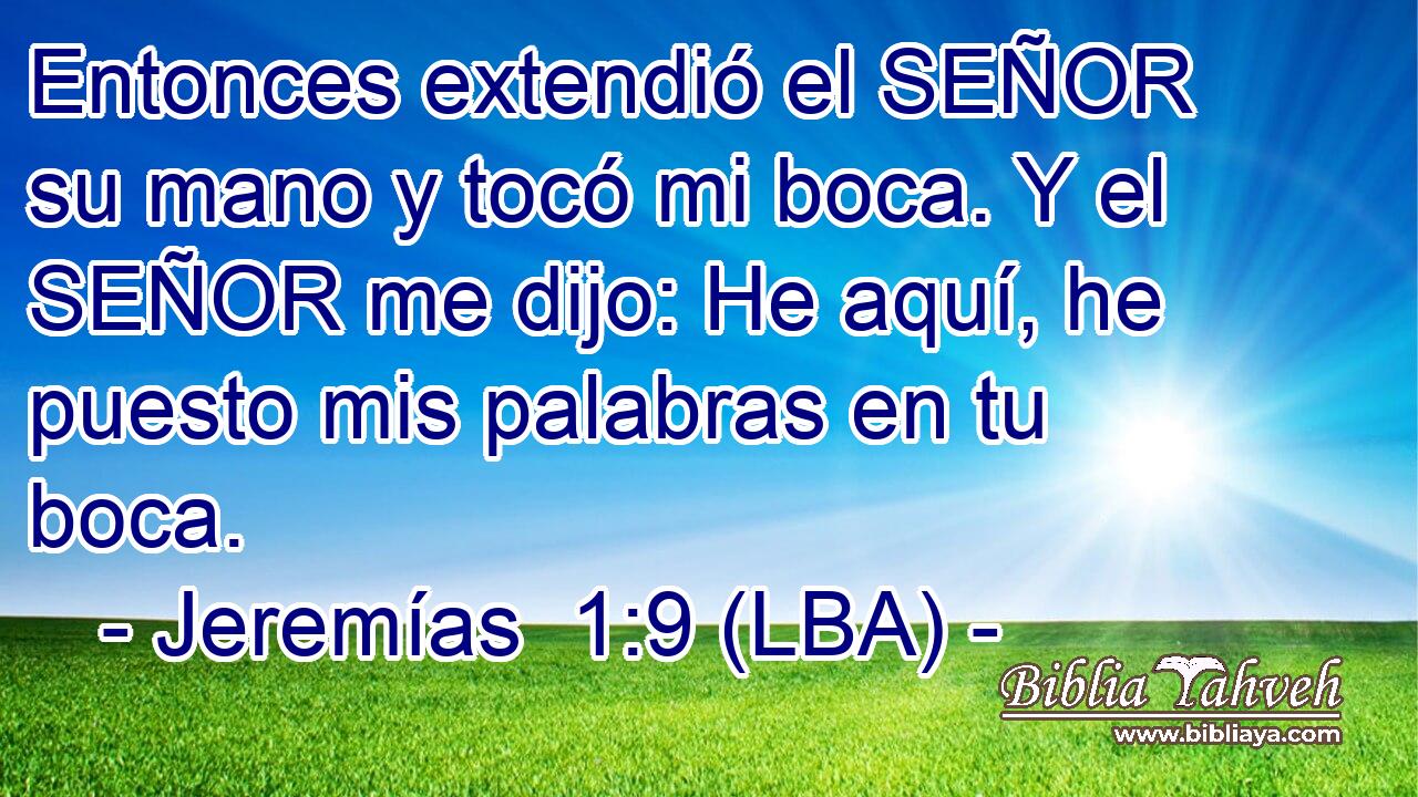 Entonces extendió el SEÑOR su mano y tocó mi boca. Y el SEÑOR me dijo: He aquí, he puesto mis palabras en tu boca.