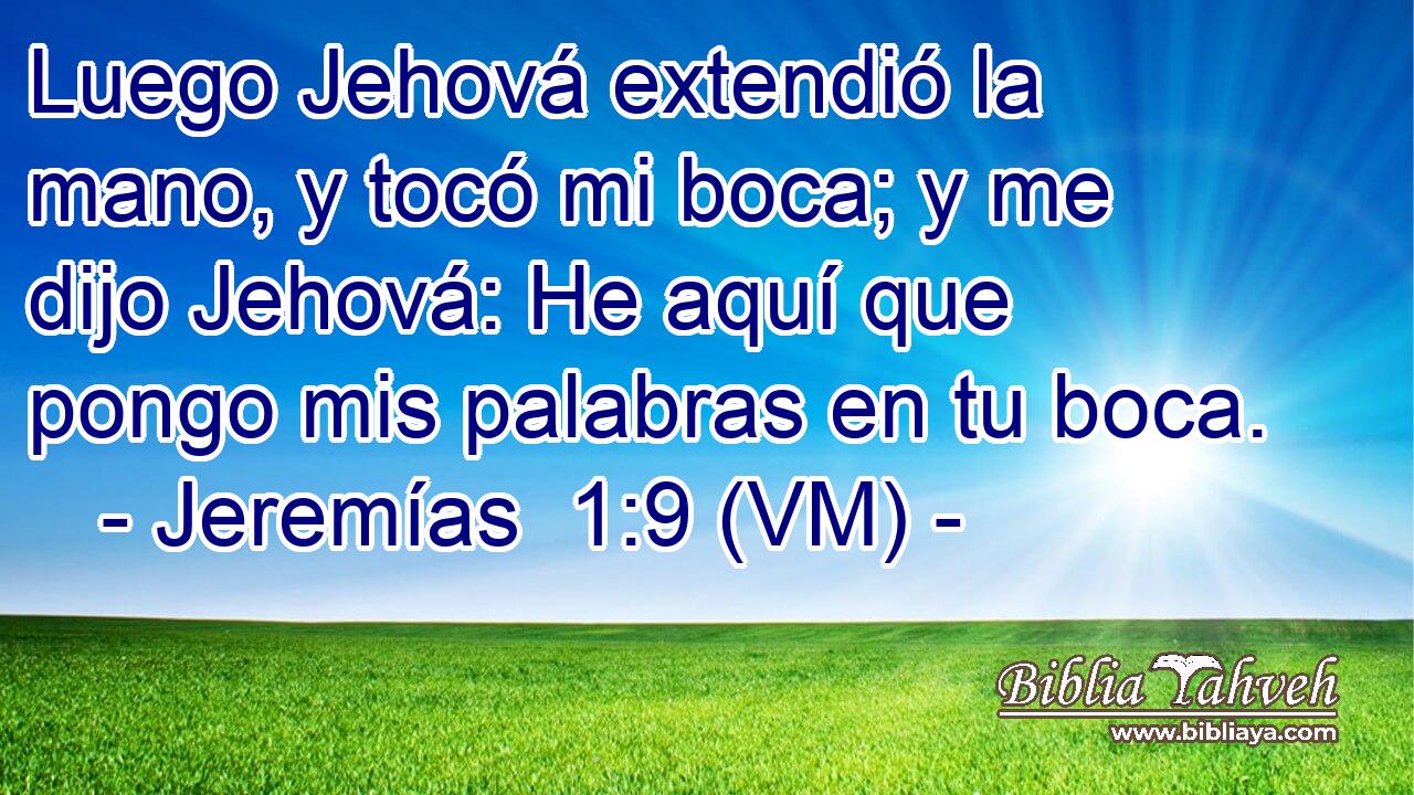  Luego Jehová extendió la mano, y tocó mi boca; y me dijo Jehová: He aquí que pongo mis palabras en tu boca. 