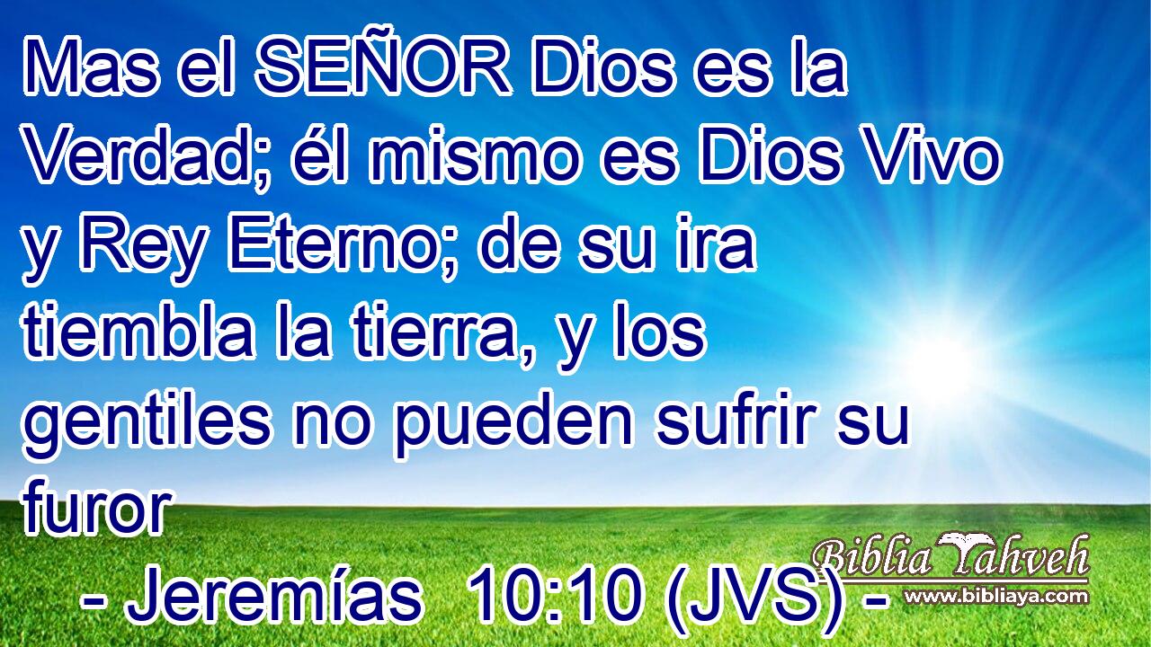 Mas el SEÑOR Dios es la Verdad; él mismo es Dios Vivo y Rey Eterno; de su ira tiembla la tierra, y los gentiles no pueden sufrir su furor