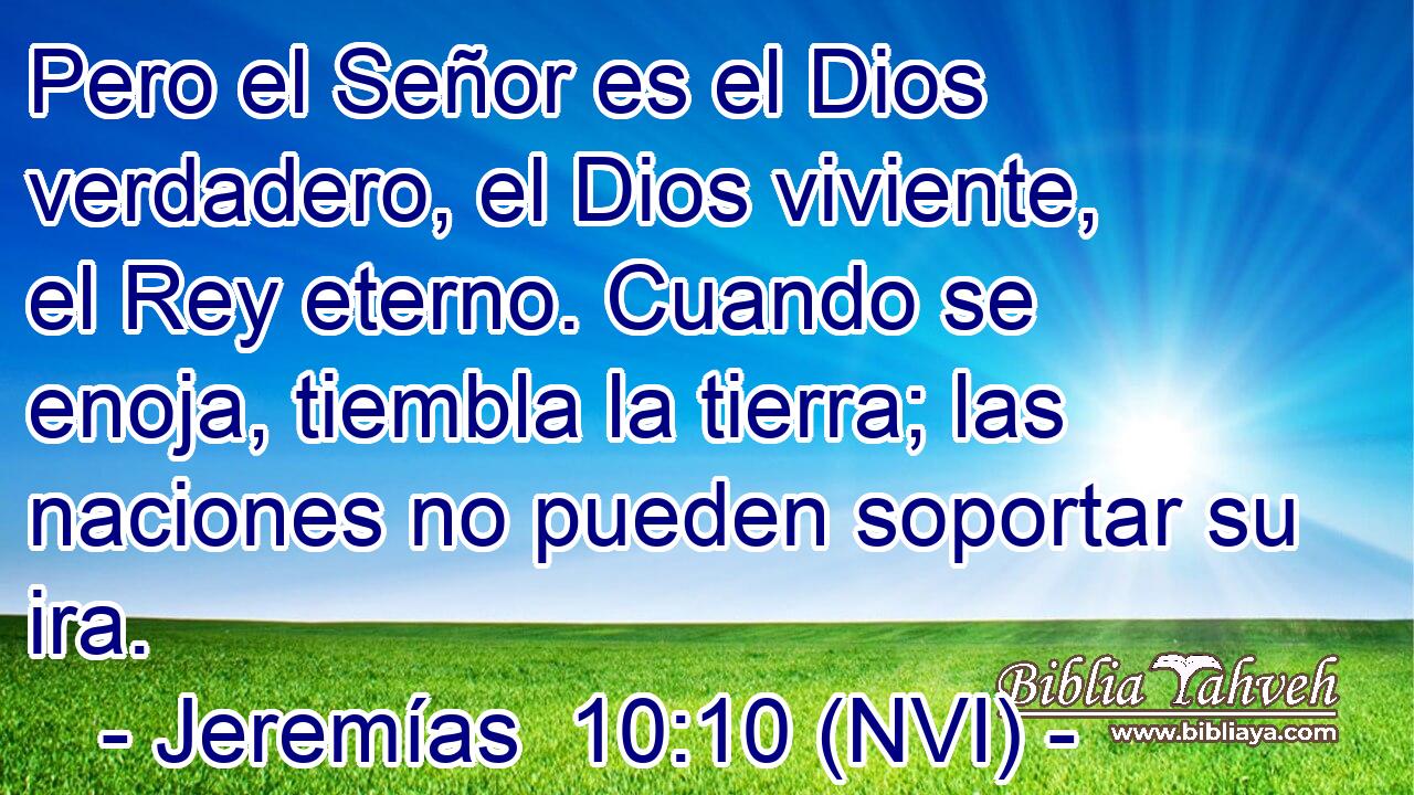  Pero el Señor es el Dios verdadero, el Dios viviente, el Rey eterno. Cuando se enoja, tiembla la tierra; las naciones no pueden soportar su ira. 