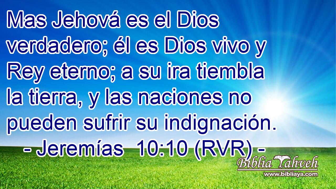 Mas Jehová es el Dios verdadero; él es Dios vivo y Rey eterno; a su ira tiembla la tierra, y las naciones no pueden sufrir su indignación.