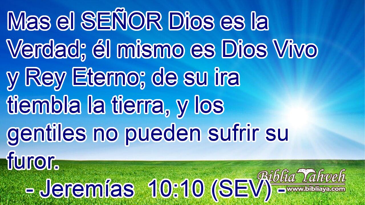 Mas el SEÑOR Dios es la Verdad; él mismo es Dios Vivo y Rey Eterno; de su ira tiembla la tierra, y los gentiles no pueden sufrir su furor.