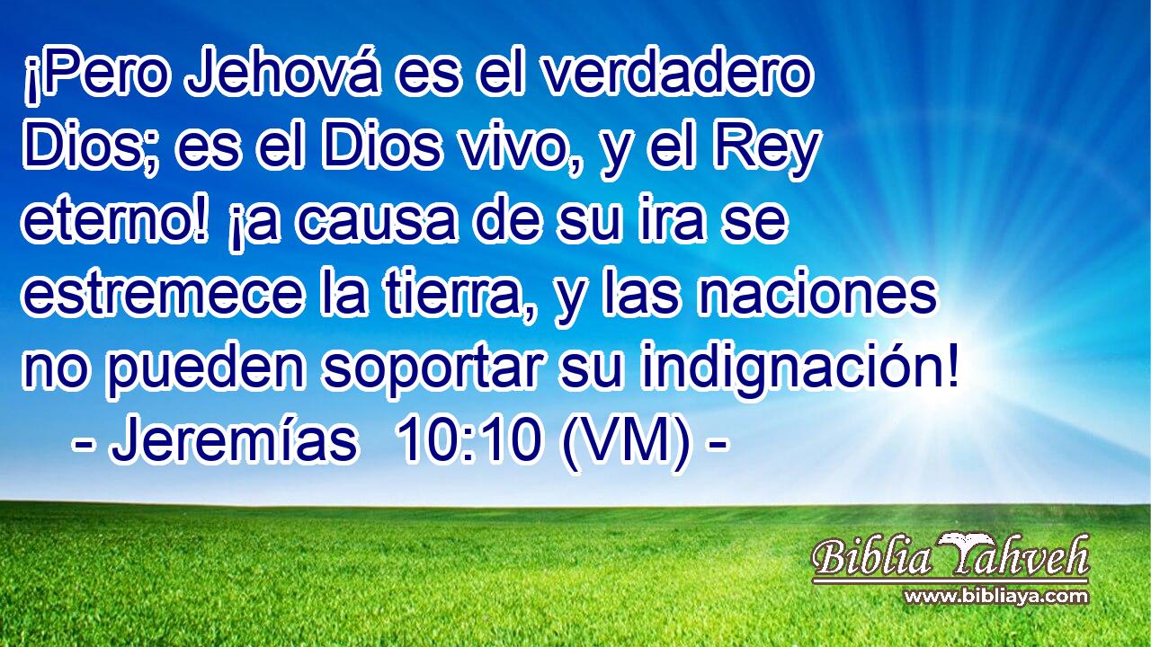  ¡Pero Jehová es el verdadero Dios; es el Dios vivo, y el Rey eterno! ¡a causa de su ira se estremece la tierra, y las naciones no pueden soportar su indignación! 