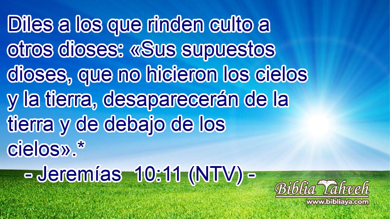 Diles a los que rinden culto a otros dioses: «Sus supuestos dioses, que no hicieron los cielos y la tierra, desaparecerán de la tierra y de debajo de los cielos».*