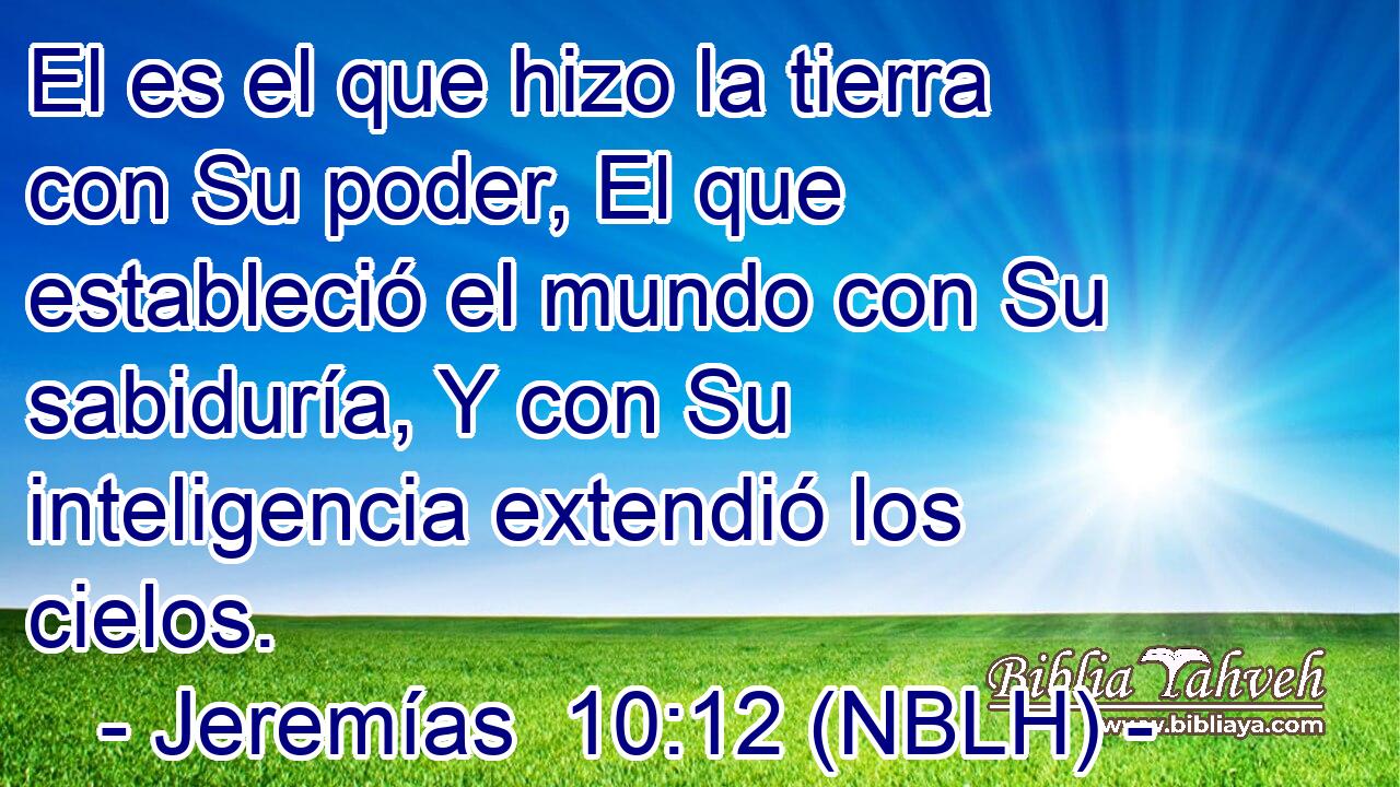  El es el que hizo la tierra con Su poder, El que estableció el mundo con Su sabiduría, Y con Su inteligencia extendió los cielos. 