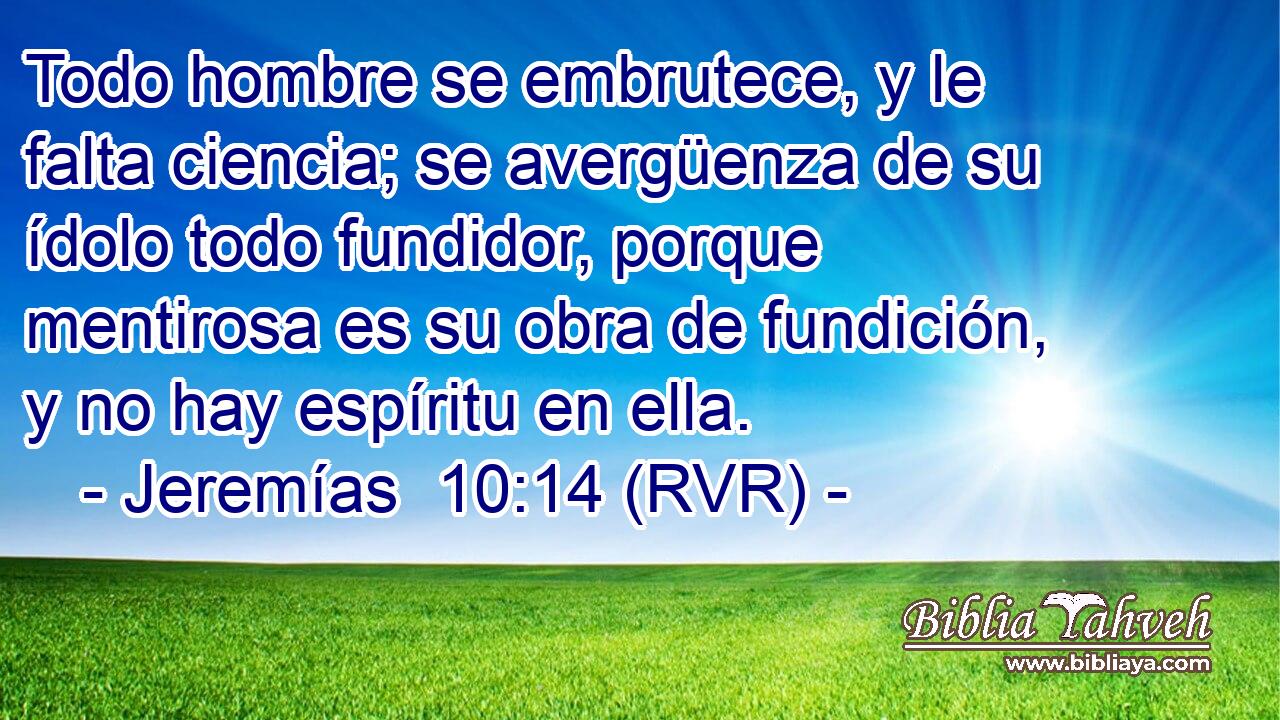 Todo hombre se embrutece, y le falta ciencia; se avergüenza de su ídolo todo fundidor, porque mentirosa es su obra de fundición, y no hay espíritu en ella.