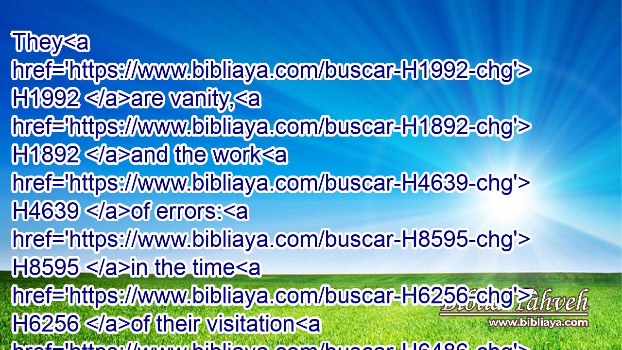 They H1992 are vanity, H1892 and the work H4639 of errors: H8595 in the time H6256 of their visitation H6486 they shall perish.H6