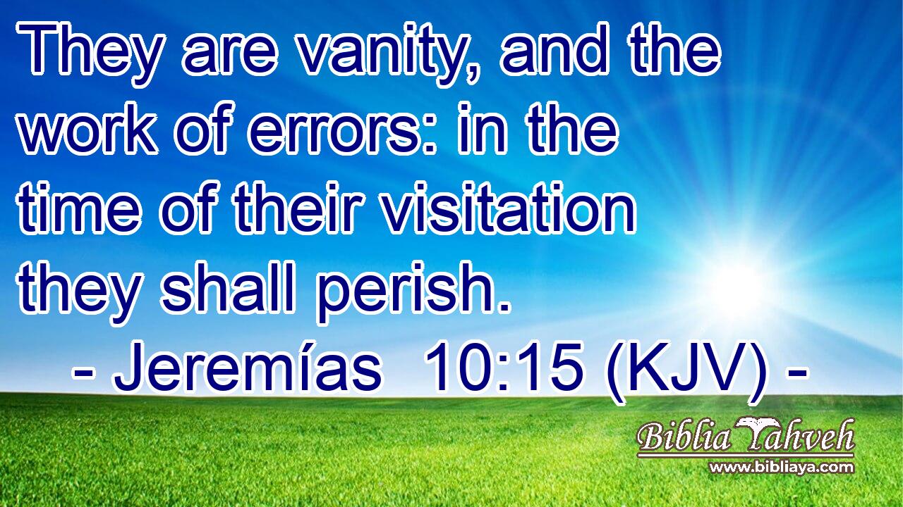 They are vanity, and the work of errors: in the time of their visitation they shall perish.