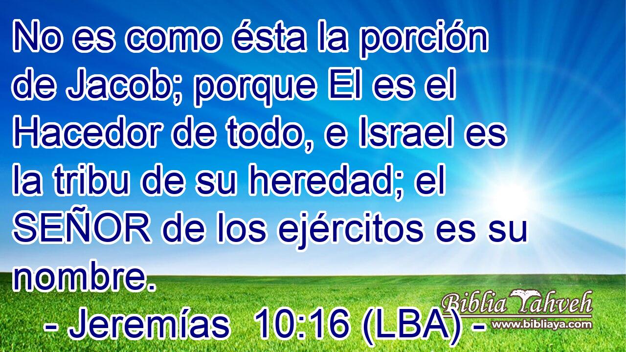 No es como ésta la porción de Jacob; porque El es el Hacedor de todo, e Israel es la tribu de su heredad; el SEÑOR de los ejércitos es su nombre.