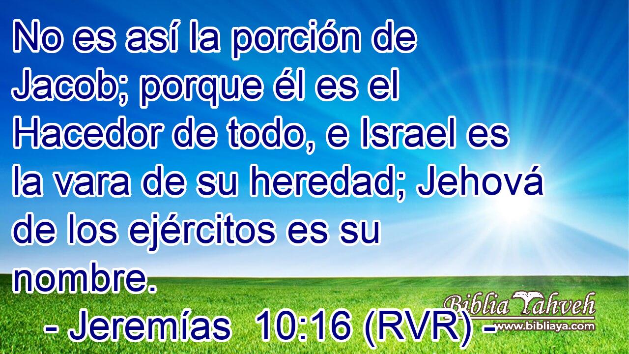 No es así la porción de Jacob; porque él es el Hacedor de todo, e Israel es la vara de su heredad; Jehová de los ejércitos es su nombre.