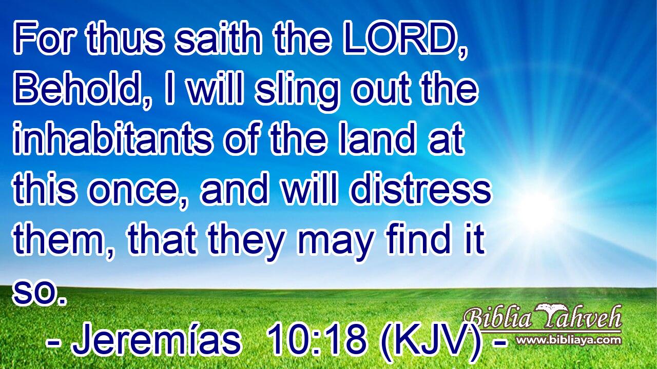For thus saith the LORD, Behold, I will sling out the inhabitants of the land at this once, and will distress them, that they may find it so.