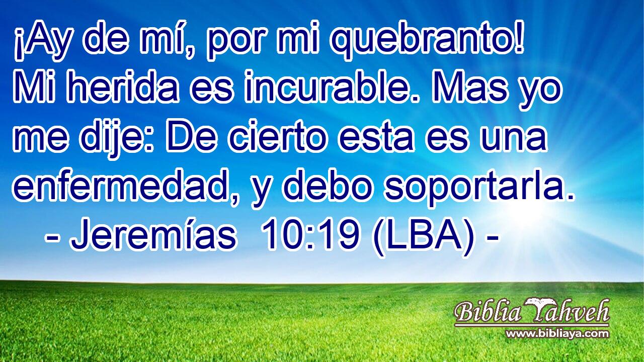 ¡Ay de mí, por mi quebranto! Mi herida es incurable. Mas yo me dije: De cierto esta es una enfermedad, y debo soportarla.