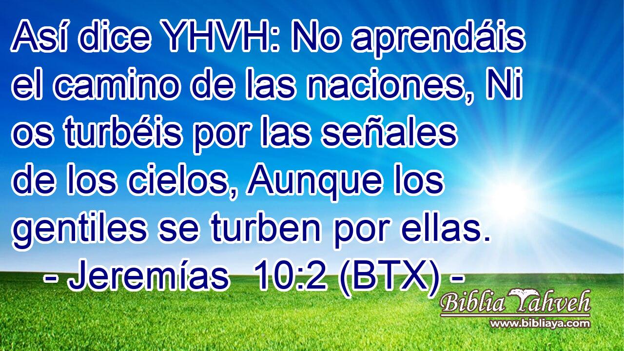 Así dice YHVH: No aprendáis el camino de las naciones, Ni os turbéis por las señales de los cielos, Aunque los gentiles se turben por ellas.