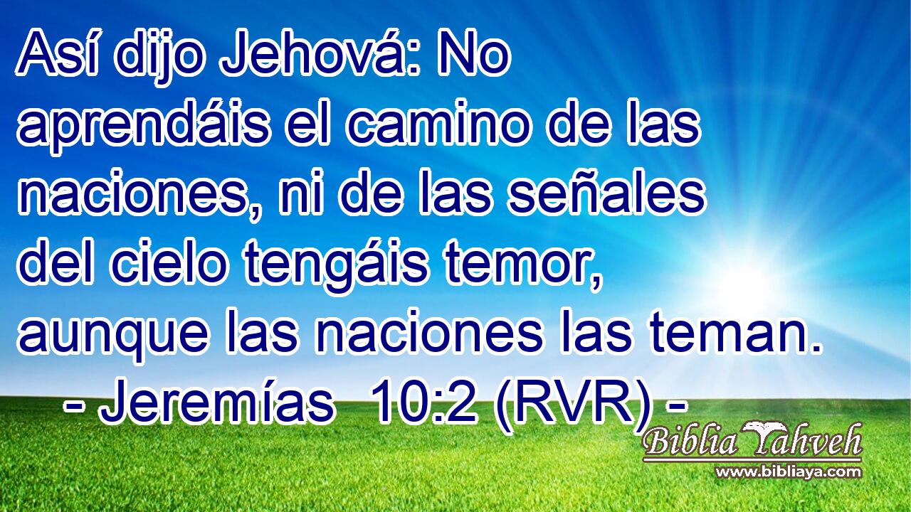 Así dijo Jehová: No aprendáis el camino de las naciones, ni de las señales del cielo tengáis temor, aunque las naciones las teman.