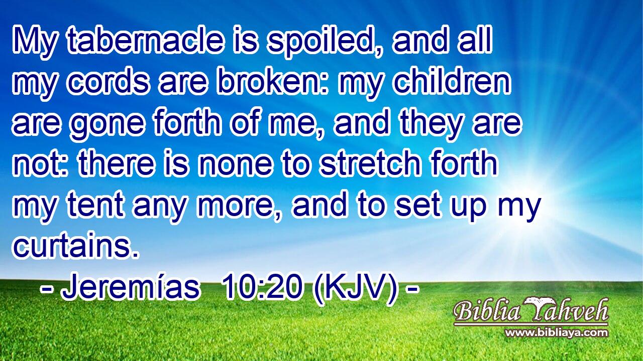 My tabernacle is spoiled, and all my cords are broken: my children are gone forth of me, and they are not: there is none to stretch forth my tent any more, and to set up my curtains.