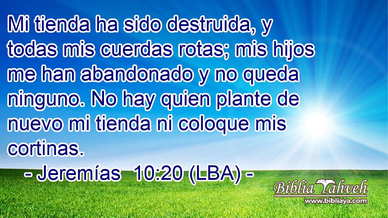 Mi tienda ha sido destruida, y todas mis cuerdas rotas; mis hijos me han abandonado y no queda ninguno. No hay quien plante de nuevo mi tienda ni coloque mis cortinas.
