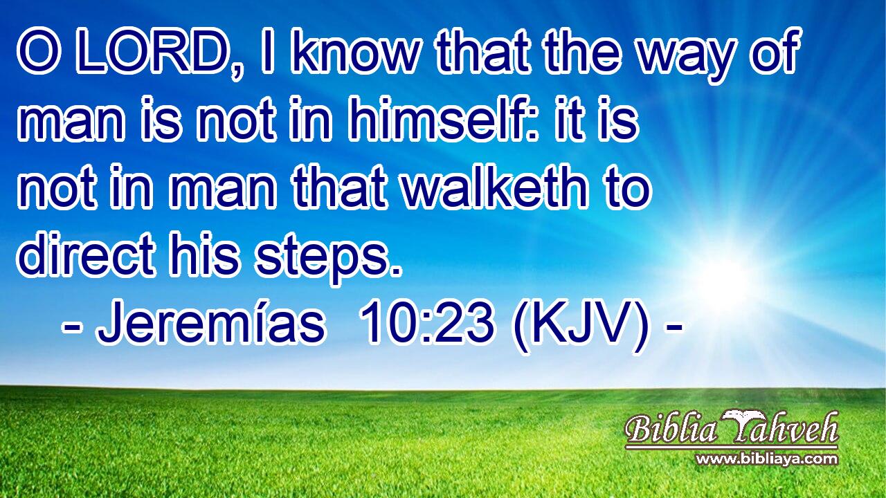 O LORD, I know that the way of man is not in himself: it is not in man that walketh to direct his steps.