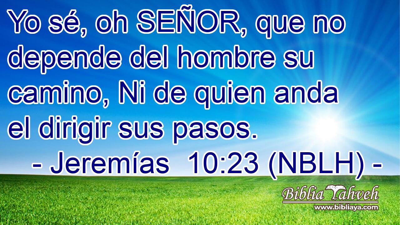  Yo sé, oh SEÑOR, que no depende del hombre su camino, Ni de quien anda el dirigir sus pasos. 