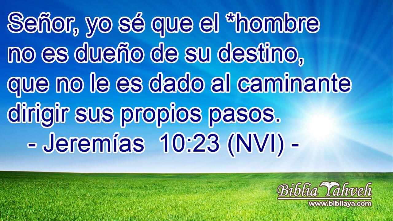  Señor, yo sé que el *hombre no es dueño de su destino, que no le es dado al caminante dirigir sus propios pasos. 