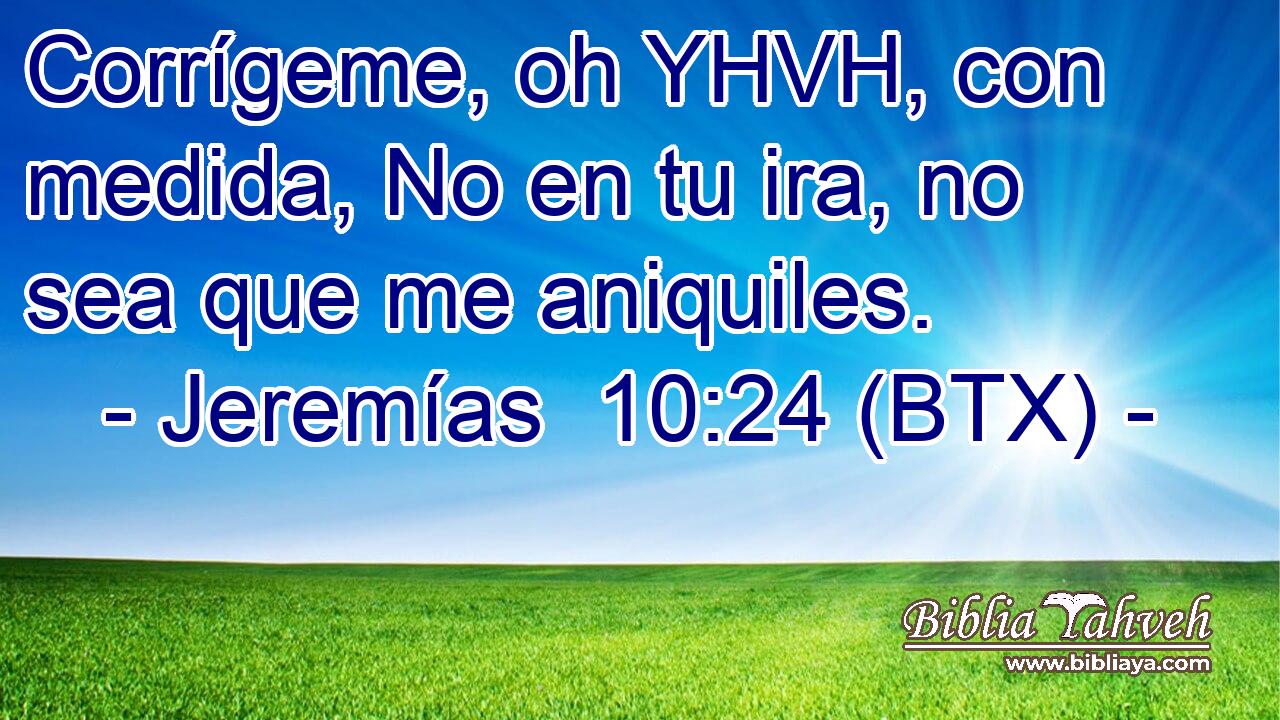 Corrígeme, oh YHVH, con medida, No en tu ira, no sea que me aniquiles.